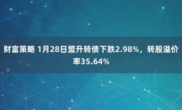 财富策略 1月28日盟升转债下跌2.98%，转股溢价率35.64%
