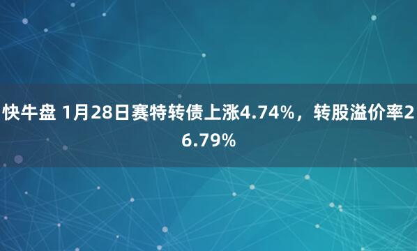 快牛盘 1月28日赛特转债上涨4.74%，转股溢价率26.79%