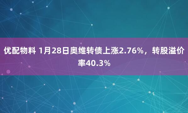优配物料 1月28日奥维转债上涨2.76%，转股溢价率40.3%