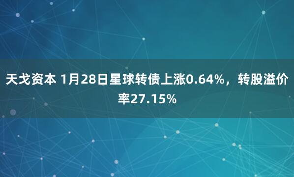 天戈资本 1月28日星球转债上涨0.64%，转股溢价率27.15%