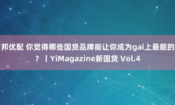 富邦优配 你觉得哪些国货品牌能让你成为gai上最靓的崽？丨YiMagazine新国货 Vol.4