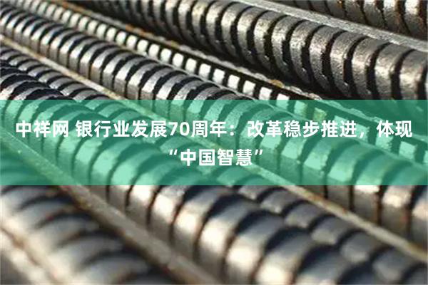 中祥网 银行业发展70周年：改革稳步推进，体现“中国智慧”