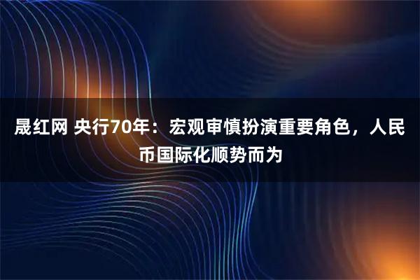 晟红网 央行70年：宏观审慎扮演重要角色，人民币国际化顺势而为