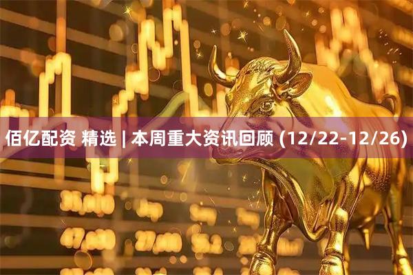 佰亿配资 精选 | 本周重大资讯回顾 (12/22-12/26)