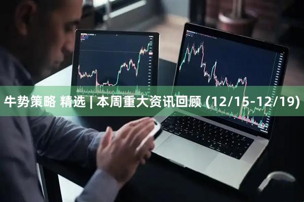 牛势策略 精选 | 本周重大资讯回顾 (12/15-12/19)