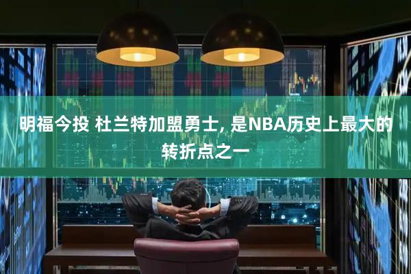 明福今投 杜兰特加盟勇士, 是NBA历史上最大的转折点之一
