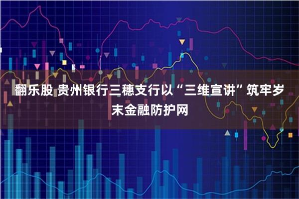 翻乐股 贵州银行三穗支行以“三维宣讲”筑牢岁末金融防护网