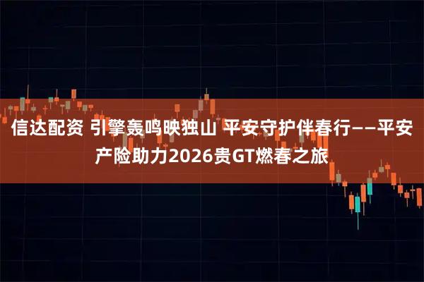 信达配资 引擎轰鸣映独山 平安守护伴春行——平安产险助力2026贵GT燃春之旅