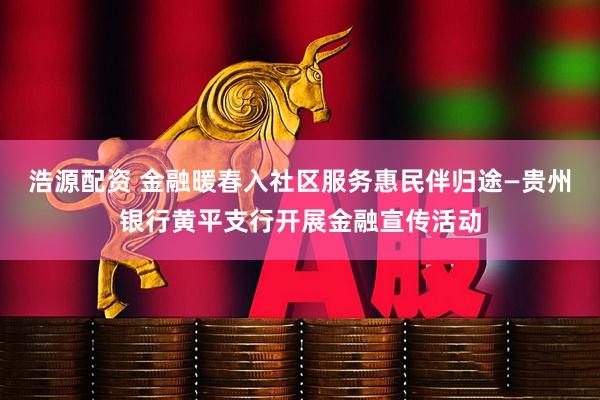 浩源配资 金融暖春入社区服务惠民伴归途—贵州银行黄平支行开展金融宣传活动