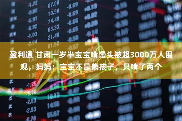 盈利通 甘肃一岁半宝宝啃馒头被超3000万人围观，妈妈：宝宝不是熊孩子，只啃了两个