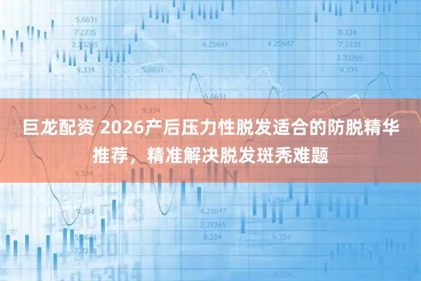 巨龙配资 2026产后压力性脱发适合的防脱精华推荐，精准解决脱发斑秃难题