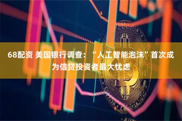 68配资 美国银行调查：“人工智能泡沫”首次成为信贷投资者最大忧虑