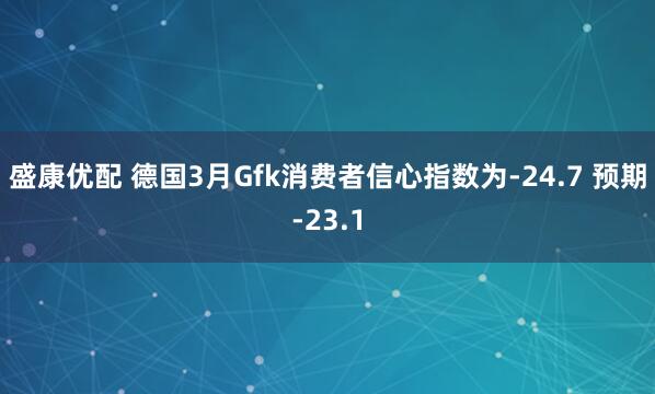 盛康优配 德国3月Gfk消费者信心指数为-24.7 预期-23.1