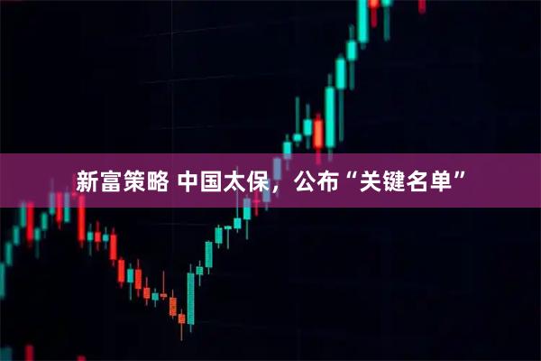 新富策略 中国太保，公布“关键名单”