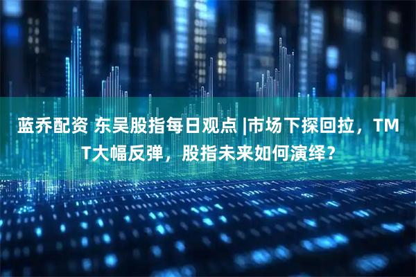 蓝乔配资 东吴股指每日观点 |市场下探回拉，TMT大幅反弹，股指未来如何演绎？
