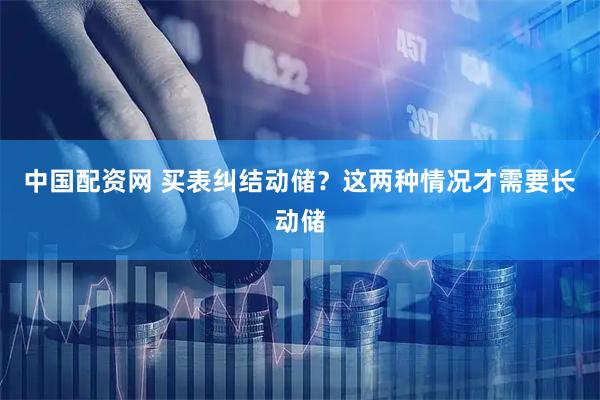 中国配资网 买表纠结动储？这两种情况才需要长动储