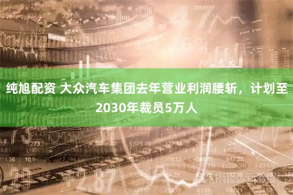 纯旭配资 大众汽车集团去年营业利润腰斩，计划至2030年裁员5万人