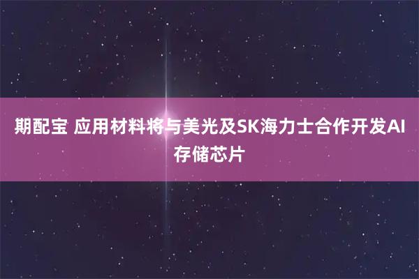 期配宝 应用材料将与美光及SK海力士合作开发AI存储芯片