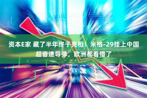 资本E家 藏了半年终于亮相！米格-29挂上中国超音速导弹，欧洲都看懵了