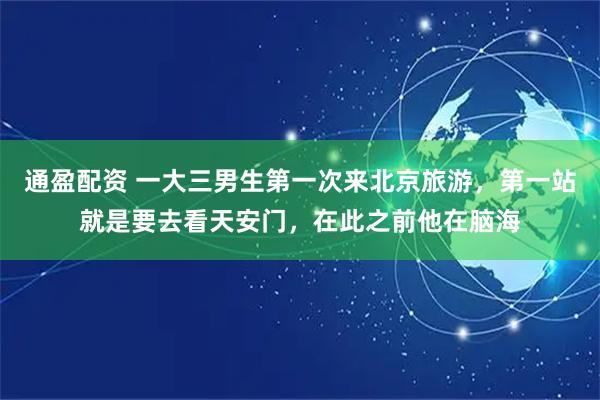 通盈配资 一大三男生第一次来北京旅游，第一站就是要去看天安门，在此之前他在脑海
