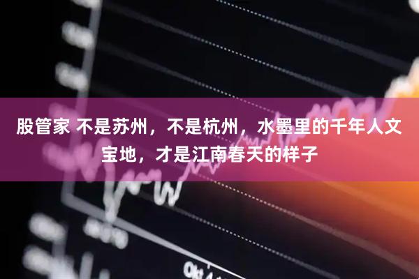股管家 不是苏州，不是杭州，水墨里的千年人文宝地，才是江南春天的样子